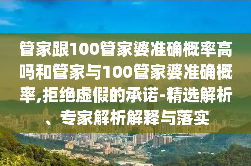 管家跟100管家婆準(zhǔn)確概率高嗎和管家與100管家婆準(zhǔn)確概率,拒絕虛假的承諾-精選解析、專家解析解釋與落實(shí)