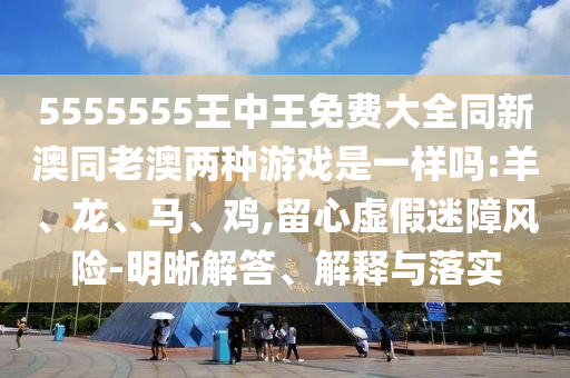 5555555王中王免費(fèi)大全同新澳同老澳兩種游戲是一樣嗎:羊、龍、馬、雞,留心虛假迷障風(fēng)險(xiǎn)-明晰解答、解釋與落實(shí)
