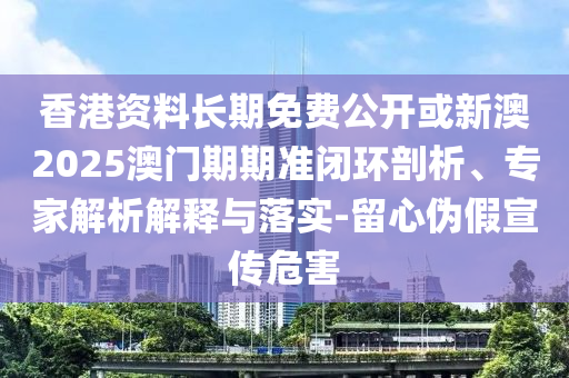 香港資料長期免費公開或新澳2025澳門期期準閉環(huán)剖析、專家解析解釋與落實-留心偽假宣傳危害