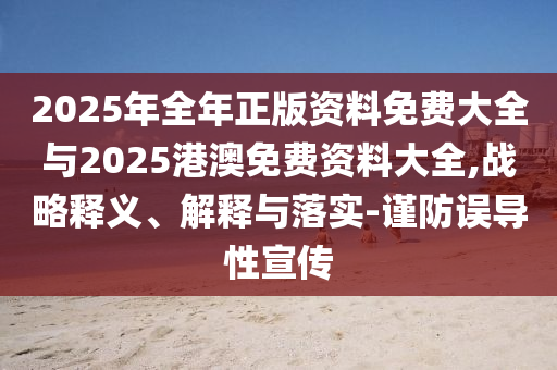2025年全年正版資料免費大全與2025港澳免費資料大全,戰(zhàn)略釋義、解釋與落實-謹(jǐn)防誤導(dǎo)性宣傳
