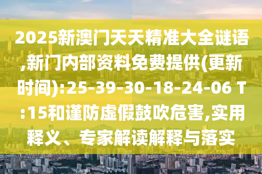 2025新澳門天天精準大全謎語,新門內(nèi)部資料免費提供(更新時間):25-39-30-18-24-06 T:15和謹防虛假鼓吹危害,實用釋義、專家解讀解釋與落實