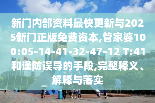 新門內(nèi)部資料最快更新與2025新門正版免費資本,管家婆100:05-14-41-32-47-12 T:41和謹(jǐn)防誤導(dǎo)的手段,完整釋義、解釋與落實