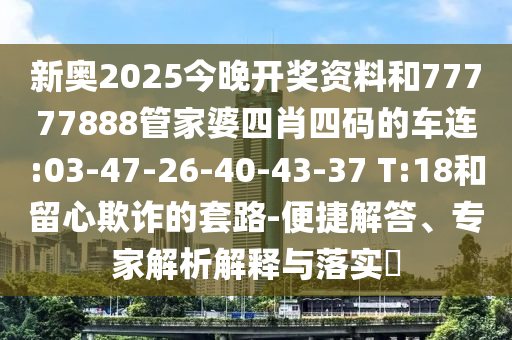 新奧2025今晚開(kāi)獎(jiǎng)資料和77777888管家婆四肖四碼的車(chē)連:03-47-26-40-43-37 T:18和留心欺詐的套路-便捷解答、專(zhuān)家解析解釋與落實(shí)?