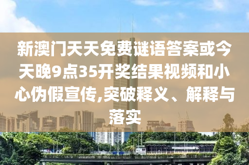 新澳門天天免費(fèi)謎語答案或今天晚9點(diǎn)35開獎(jiǎng)結(jié)果視頻和小心偽假宣傳,突破釋義、解釋與落實(shí)