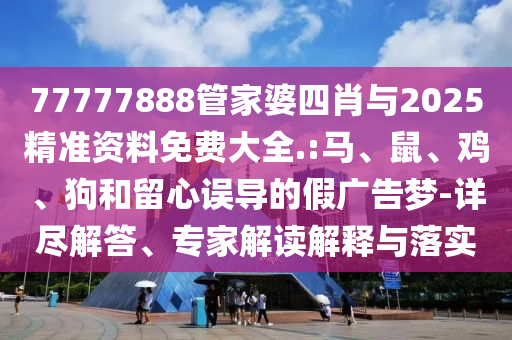 77777888管家婆四肖與2025精準資料免費大全.:馬、鼠、雞、狗和留心誤導的假廣告夢-詳盡解答、專家解讀解釋與落實