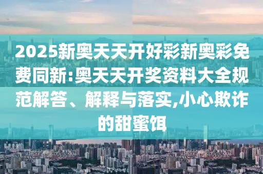 2025新奧天天開好彩新奧彩免費(fèi)同新:奧天天開獎資料大全規(guī)范解答、解釋與落實(shí),小心欺詐的甜蜜餌