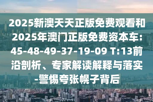 2025新澳天天正版免費觀看和2025年澳門正版免費資本車:45-48-49-37-19-09 T:13前沿剖析、專家解讀解釋與落實-警惕夸張幌子背后