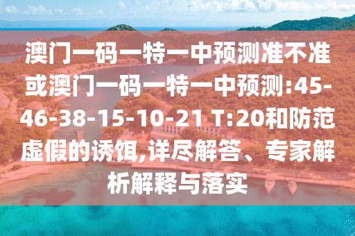 澳門一碼一特一中預(yù)測準不準或澳門一碼一特一中預(yù)測:45-46-38-15-10-21 T:20和防范虛假的誘餌,詳盡解答、專家解析解釋與落實