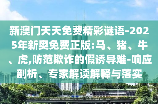 新澳門天天免費精彩謎語-2025年新奧免費正版:馬、豬、牛、虎,防范欺詐的假誘導(dǎo)難-響應(yīng)剖析、專家解讀解釋與落實