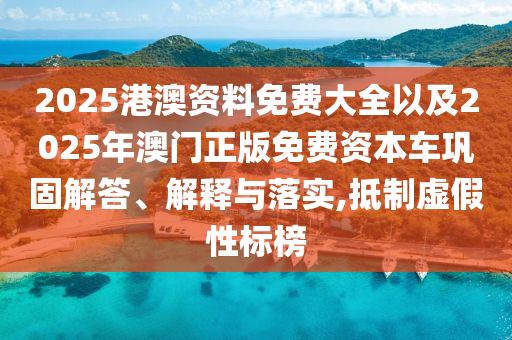 2025港澳資料免費(fèi)大全以及2025年澳門正版免費(fèi)資本車鞏固解答、解釋與落實(shí),抵制虛假性標(biāo)榜