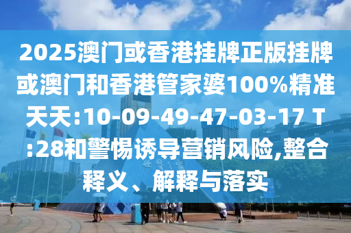 2025澳門或香港掛牌正版掛牌或澳門和香港管家婆100%精準(zhǔn)天天:10-09-49-47-03-17 T:28和警惕誘導(dǎo)營銷風(fēng)險,整合釋義、解釋與落實