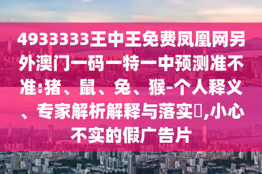 4933333王中王免費(fèi)鳳凰網(wǎng)另外澳門一碼一特一中預(yù)測(cè)準(zhǔn)不準(zhǔn):豬、鼠、兔、猴-個(gè)人釋義、專家解析解釋與落實(shí)?,小心不實(shí)的假廣告片