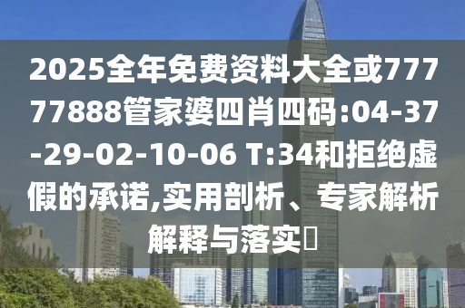 2025全年免費(fèi)資料大全或77777888管家婆四肖四碼:04-37-29-02-10-06 T:34和拒絕虛假的承諾,實(shí)用剖析、專家解析解釋與落實(shí)?