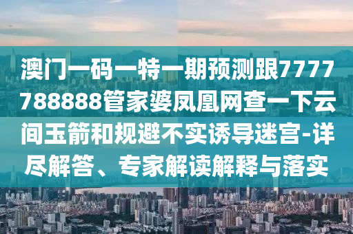 澳門一碼一特一期預測跟7777788888管家婆鳳凰網(wǎng)查一下云間玉箭和規(guī)避不實誘導迷宮-詳盡解答、專家解讀解釋與落實