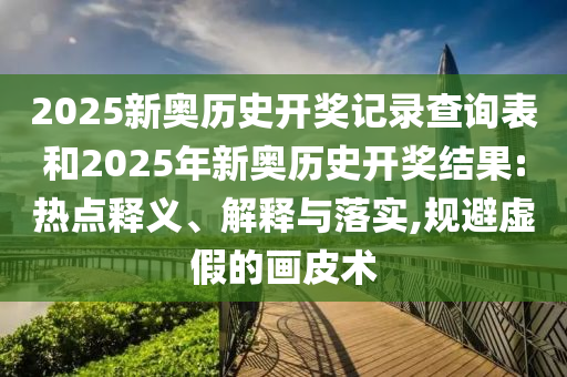 2025新奧歷史開獎(jiǎng)記錄查詢表和2025年新奧歷史開獎(jiǎng)結(jié)果:熱點(diǎn)釋義、解釋與落實(shí),規(guī)避虛假的畫皮術(shù)