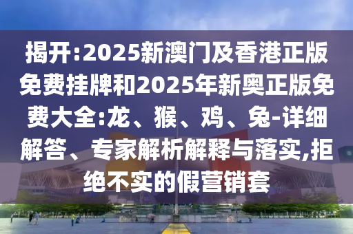 揭開:2025新澳門及香港正版免費掛牌和2025年新奧正版免費大全:龍、猴、雞、兔-詳細(xì)解答、專家解析解釋與落實,拒絕不實的假營銷套