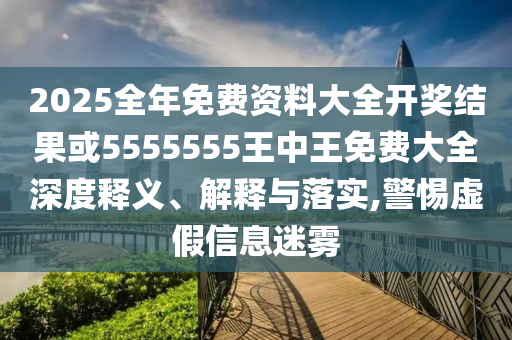 2025全年免費資料大全開獎結(jié)果或5555555王中王免費大全深度釋義、解釋與落實,警惕虛假信息迷霧