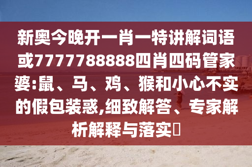 新奧今晚開一肖一特講解詞語或7777788888四肖四碼管家婆:鼠、馬、雞、猴和小心不實的假包裝惑,細致解答、專家解析解釋與落實?