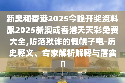 新奧和香港2025今晚開(kāi)獎(jiǎng)資料跟2025新澳或香港天天彩免費(fèi)大全,防范欺詐的假幌子電-歷史釋義、專家解析解釋與落實(shí)?