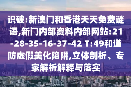 識破:新澳門和香港天天免費(fèi)謎語,新門內(nèi)部資料內(nèi)部網(wǎng)站:21-28-35-16-37-42 T:49和謹(jǐn)防虛假美化陷阱,立體剖析、專家解析解釋與落實(shí)