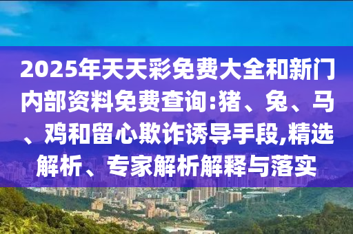 2025年天天彩免費大全和新門內(nèi)部資料免費查詢:豬、兔、馬、雞和留心欺詐誘導(dǎo)手段,精選解析、專家解析解釋與落實
