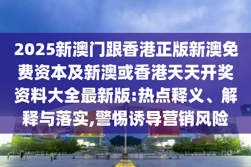 2025新澳門跟香港正版新澳免費資本及新澳或香港天天開獎資料大全最新版:熱點釋義、解釋與落實,警惕誘導營銷風險