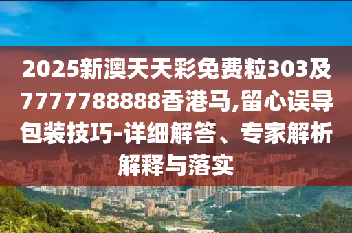 2025新澳天天彩免費(fèi)粒303及7777788888香港馬,留心誤導(dǎo)包裝技巧-詳細(xì)解答、專家解析解釋與落實(shí)