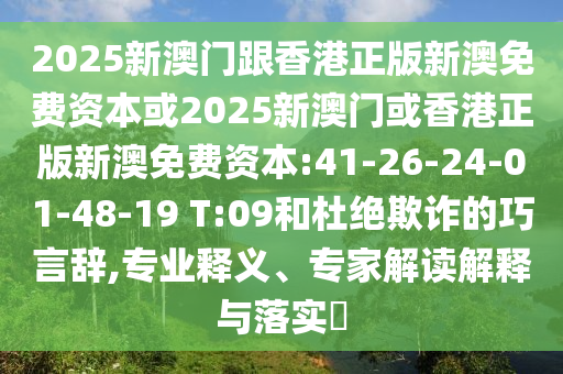 2025新澳門跟香港正版新澳免費(fèi)資本或2025新澳門或香港正版新澳免費(fèi)資本:41-26-24-01-48-19 T:09和杜絕欺詐的巧言辭,專業(yè)釋義、專家解讀解釋與落實(shí)?