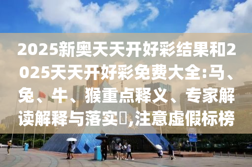 2025新奧天天開好彩結(jié)果和2025天天開好彩免費(fèi)大全:馬、兔、牛、猴重點(diǎn)釋義、專家解讀解釋與落實(shí)?,注意虛假標(biāo)榜