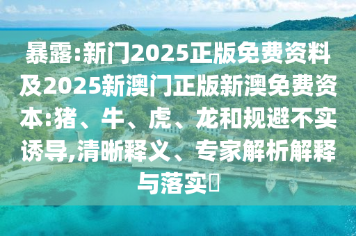 暴露:新門2025正版免費(fèi)資料及2025新澳門正版新澳免費(fèi)資本:豬、牛、虎、龍和規(guī)避不實(shí)誘導(dǎo),清晰釋義、專家解析解釋與落實(shí)?