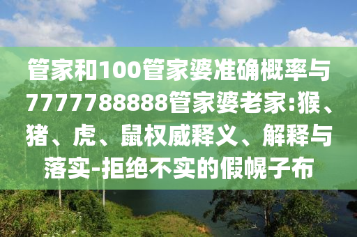 管家和100管家婆準(zhǔn)確概率與7777788888管家婆老家:猴、豬、虎、鼠權(quán)威釋義、解釋與落實(shí)-拒絕不實(shí)的假幌子布