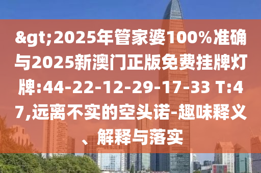 >2025年管家婆100%準確與2025新澳門正版免費掛牌燈牌:44-22-12-29-17-33 T:47,遠離不實的空頭諾-趣味釋義、解釋與落實