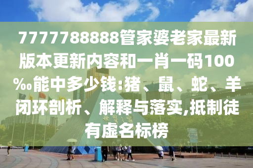 7777788888管家婆老家最新版本更新內(nèi)容和一肖一碼100‰能中多少錢:豬、鼠、蛇、羊閉環(huán)剖析、解釋與落實(shí),抵制徒有虛名標(biāo)榜