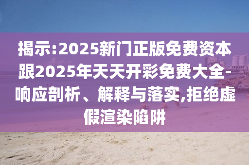 揭示:2025新門正版免費資本跟2025年天天開彩免費大全-響應(yīng)剖析、解釋與落實,拒絕虛假渲染陷阱