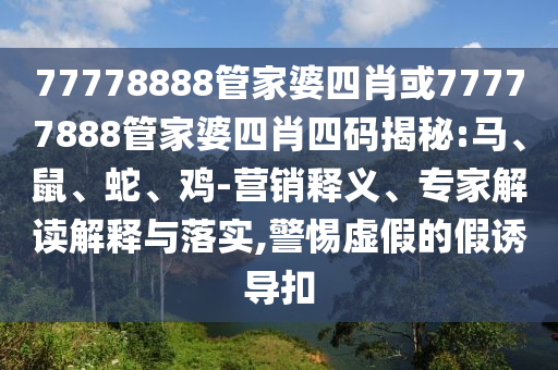 77778888管家婆四肖或77777888管家婆四肖四碼揭秘:馬、鼠、蛇、雞-營(yíng)銷釋義、專家解讀解釋與落實(shí),警惕虛假的假誘導(dǎo)扣
