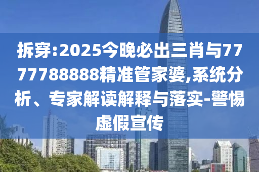 拆穿:2025今晚必出三肖與7777788888精準(zhǔn)管家婆,系統(tǒng)分析、專家解讀解釋與落實(shí)-警惕虛假宣傳