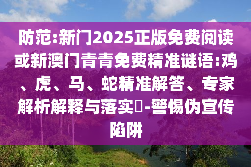 防范:新門2025正版免費閱讀或新澳門青青免費精準謎語:雞、虎、馬、蛇精準解答、專家解析解釋與落實?-警惕偽宣傳陷阱