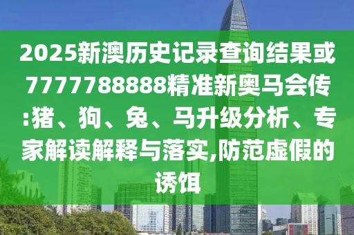 2025新澳歷史記錄查詢結(jié)果或7777788888精準(zhǔn)新奧馬會(huì)傳:豬、狗、兔、馬升級(jí)分析、專家解讀解釋與落實(shí),防范虛假的誘餌