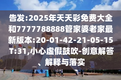 告發(fā):2025年天天彩免費大全和7777788888管家婆老家最新版本:20-01-42-21-05-15 T:31,小心虛假鼓吹-創(chuàng)意解答、解釋與落實