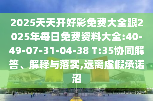 2025天天開好彩免費大全跟2025年每日免費資料大全:40-49-07-31-04-38 T:35協(xié)同解答、解釋與落實,遠(yuǎn)離虛假承諾沼