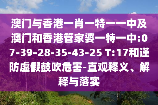澳門與香港一肖一特一一中及澳門和香港管家婆一特一中:07-39-28-35-43-25 T:17和謹(jǐn)防虛假鼓吹危害-直觀釋義、解釋與落實