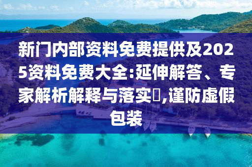 新門內(nèi)部資料免費(fèi)提供及2025資料免費(fèi)大全:延伸解答、專家解析解釋與落實(shí)?,謹(jǐn)防虛假包裝