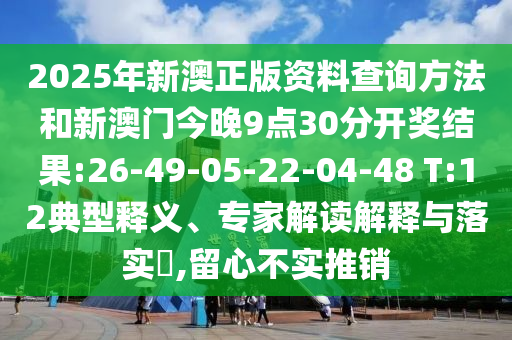 2025年新澳正版資料查詢方法和新澳門今晚9點30分開獎結果:26-49-05-22-04-48 T:12典型釋義、專家解讀解釋與落實?,留心不實推銷