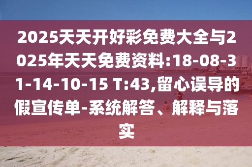 2025天天開好彩免費大全與2025年天天免費資料:18-08-31-14-10-15 T:43,留心誤導(dǎo)的假宣傳單-系統(tǒng)解答、解釋與落實