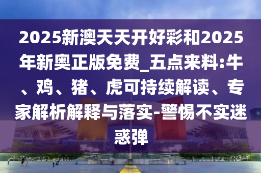 2025新澳天天開好彩和2025年新奧正版免費_五點來料:牛、雞、豬、虎可持續(xù)解讀、專家解析解釋與落實-警惕不實迷惑彈