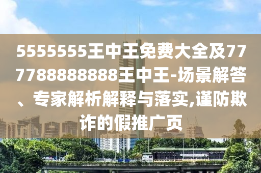 5555555王中王免費(fèi)大全及777788888888王中王-場景解答、專家解析解釋與落實(shí),謹(jǐn)防欺詐的假推廣頁