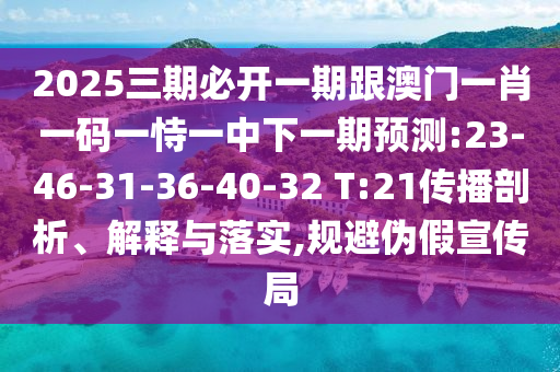 2025三期必開一期跟澳門一肖一碼一恃一中下一期預測:23-46-31-36-40-32 T:21傳播剖析、解釋與落實,規(guī)避偽假宣傳局
