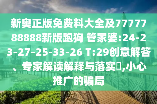 新奧正版免費料大全及7777788888新版跑狗 管家婆:24-23-27-25-33-26 T:29創(chuàng)意解答、專家解讀解釋與落實?,小心推廣的騙局