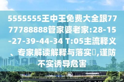 5555555王中王免費大全跟7777788888管家婆老家:28-15-27-39-44-34 T:05主流釋義、專家解讀解釋與落實?,謹防不實誘導(dǎo)危害