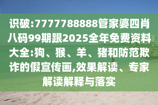 識破:7777788888管家婆四肖八碼99期跟2025全年免費資料大全:狗、猴、羊、豬和防范欺詐的假宣傳畫,效果解讀、專家解讀解釋與落實